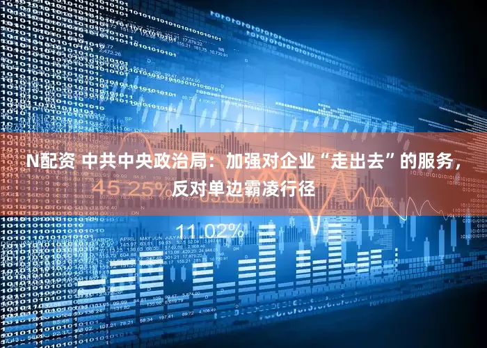 N配资 中共中央政治局：加强对企业“走出去”的服务，反对单边霸凌行径