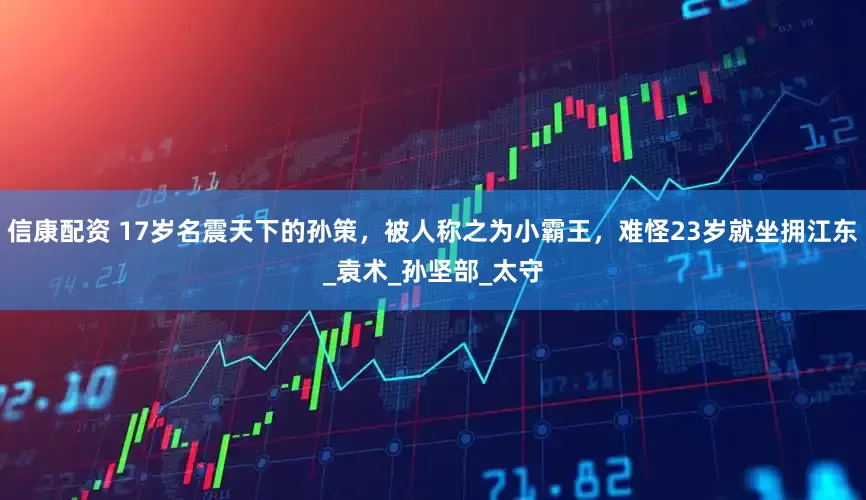 信康配资 17岁名震天下的孙策，被人称之为小霸王，难怪23岁就坐拥江东_袁术_孙坚部_太守