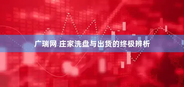 广瑞网 庄家洗盘与出货的终极辨析