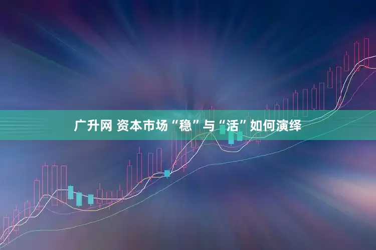广升网 资本市场“稳”与“活”如何演绎