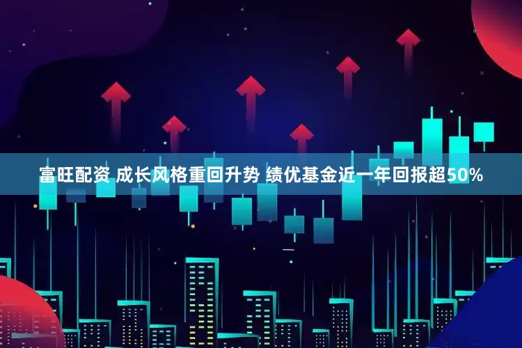 富旺配资 成长风格重回升势 绩优基金近一年回报超50%