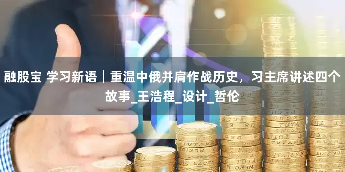 融股宝 学习新语｜重温中俄并肩作战历史，习主席讲述四个故事_王浩程_设计_哲伦
