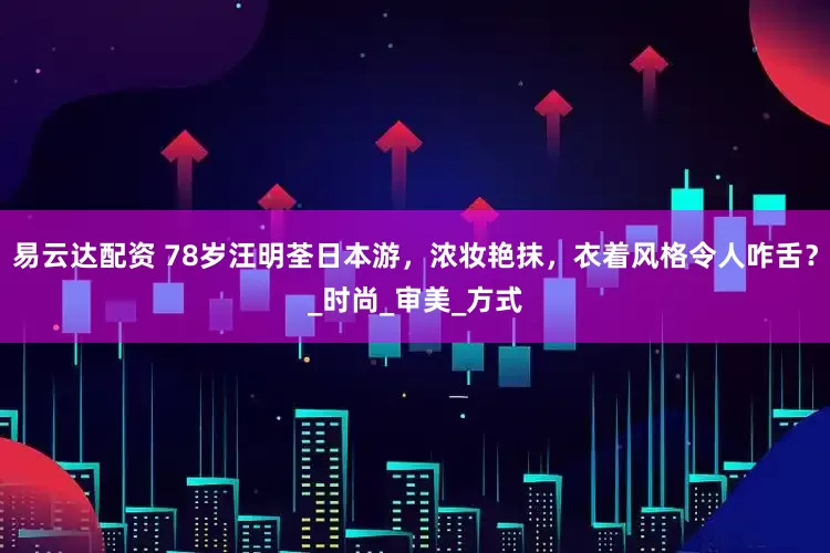 易云达配资 78岁汪明荃日本游，浓妆艳抹，衣着风格令人咋舌？_时尚_审美_方式