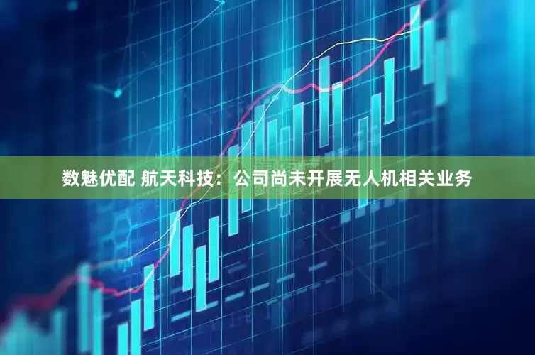数魅优配 航天科技：公司尚未开展无人机相关业务