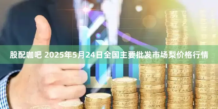 股配咖吧 2025年5月24日全国主要批发市场梨价格行情