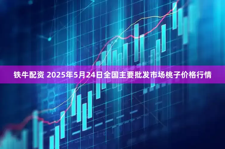 铁牛配资 2025年5月24日全国主要批发市场桃子价格行情
