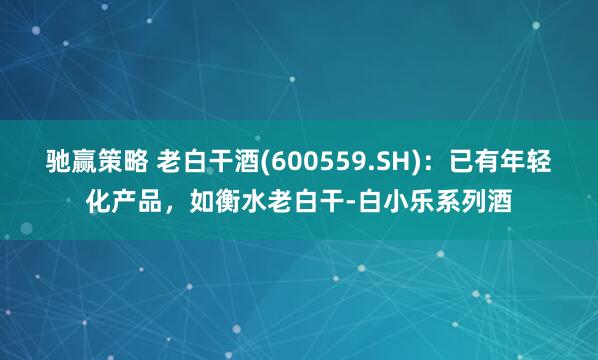驰赢策略 老白干酒(600559.SH)：已有年轻化产品，如衡水老白干-白小乐系列酒