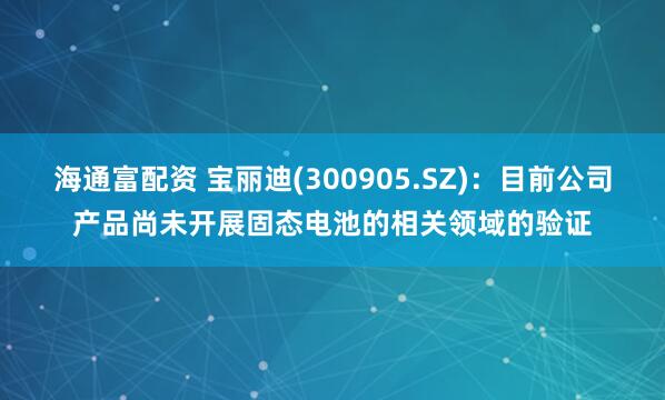 海通富配资 宝丽迪(300905.SZ)：目前公司产品尚未开展固态电池的相关领域的验证