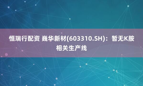 恒瑞行配资 巍华新材(603310.SH)：暂无K胺相关生产线