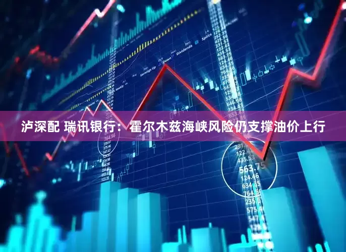 泸深配 瑞讯银行：霍尔木兹海峡风险仍支撑油价上行