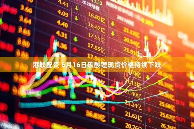 港联配资 6月16日碳酸锂现货价格持续下跌
