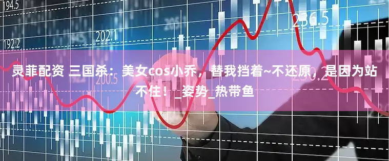 灵菲配资 三国杀：美女cos小乔，替我挡着~不还原，是因为站不住！_姿势_热带鱼