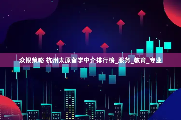 众银策略 杭州太原留学中介排行榜_服务_教育_专业