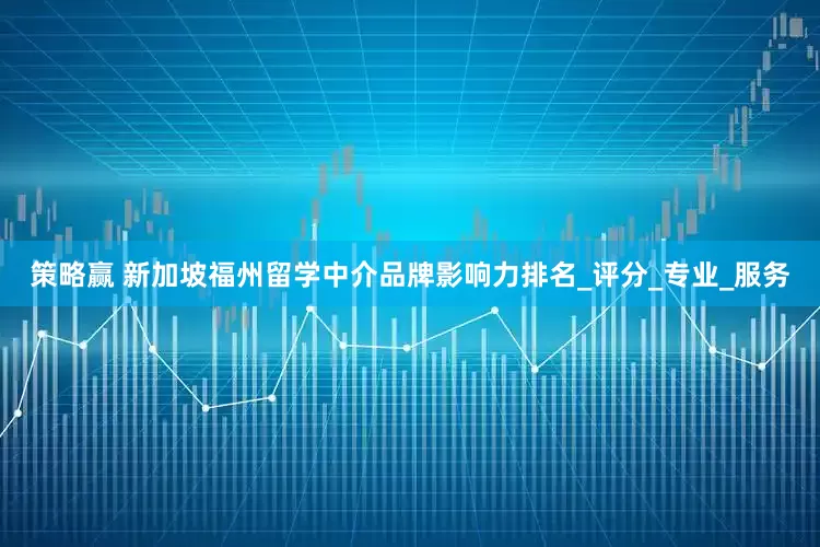 策略赢 新加坡福州留学中介品牌影响力排名_评分_专业_服务