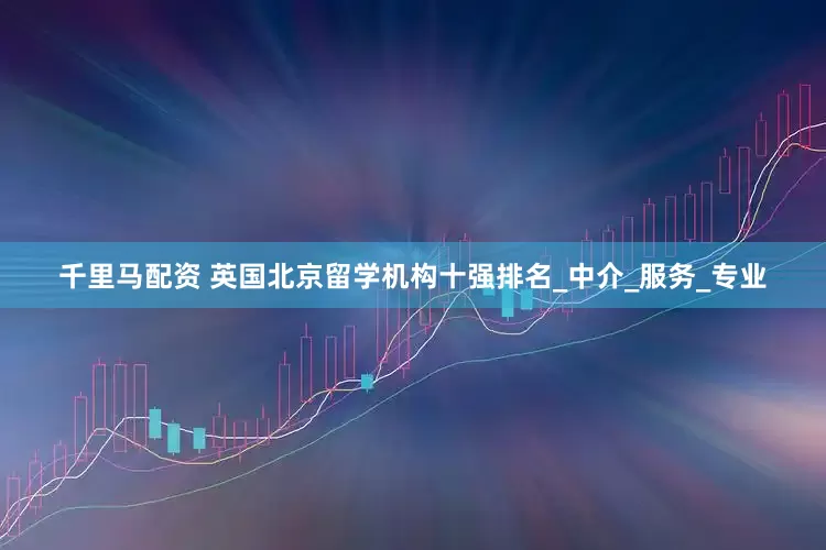 千里马配资 英国北京留学机构十强排名_中介_服务_专业