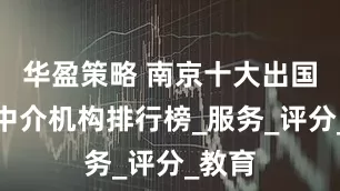 华盈策略 南京十大出国留学中介机构排行榜_服务_评分_教育