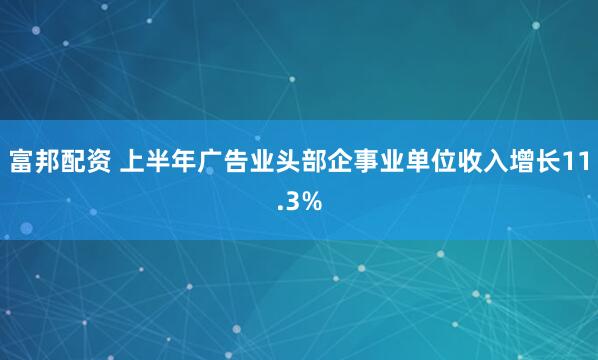 富邦配资 上半年广告业头部企事业单位收入增长11.3%