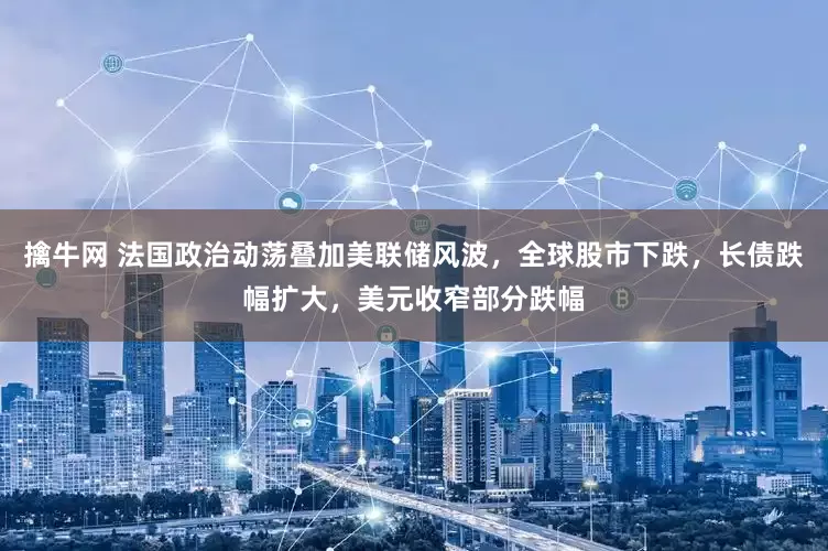 擒牛网 法国政治动荡叠加美联储风波，全球股市下跌，长债跌幅扩大，美元收窄部分跌幅
