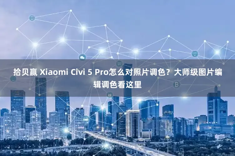 拾贝赢 Xiaomi Civi 5 Pro怎么对照片调色？大师级图片编辑调色看这里