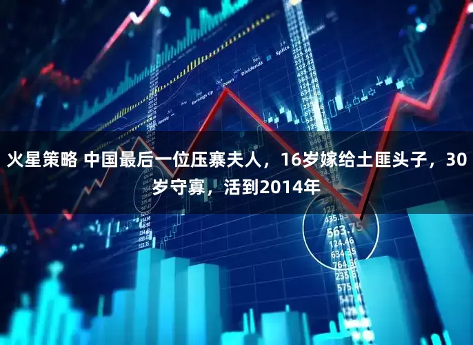 火星策略 中国最后一位压寨夫人，16岁嫁给土匪头子，30岁守寡，活到2014年