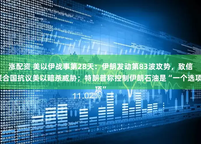 涨配资 美以伊战事第28天:伊朗发动第83波攻势,致信联合国抗议美以暗杀威胁;特朗普称控制伊朗石油是“一个选项”