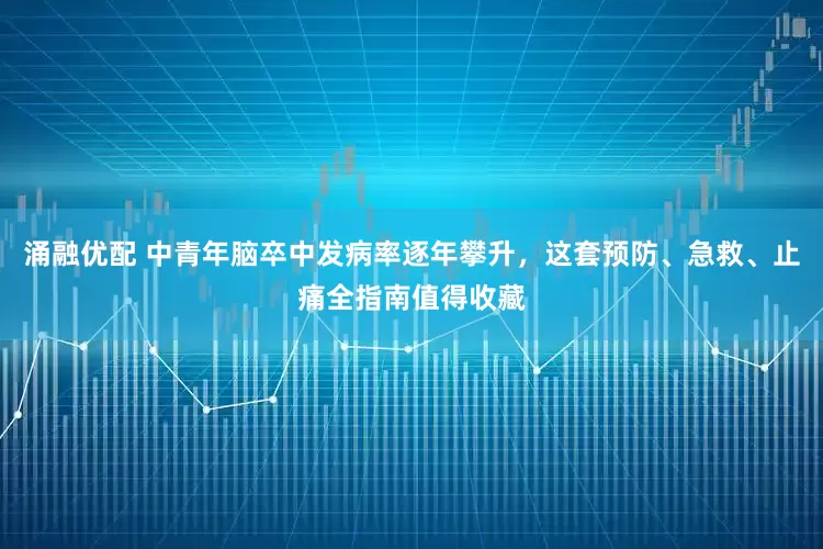 涌融优配 中青年脑卒中发病率逐年攀升，这套预防、急救、止痛全指南值得收藏