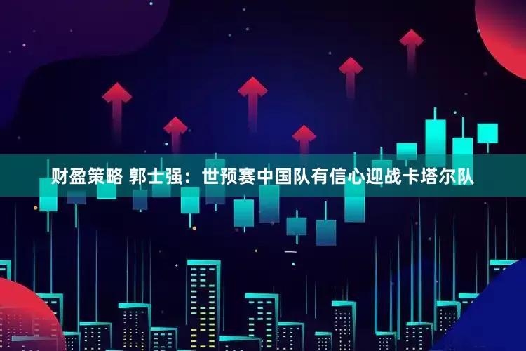 财盈策略 郭士强：世预赛中国队有信心迎战卡塔尔队