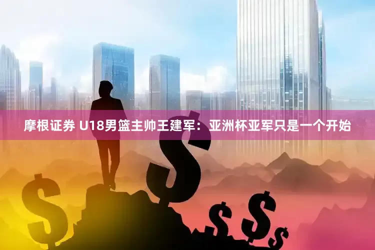 摩根证券 U18男篮主帅王建军：亚洲杯亚军只是一个开始