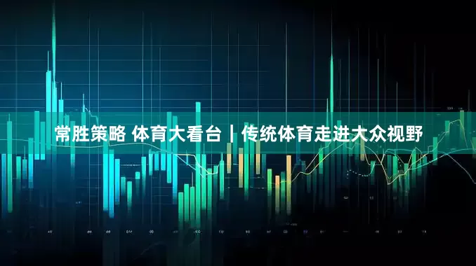 常胜策略 体育大看台｜传统体育走进大众视野